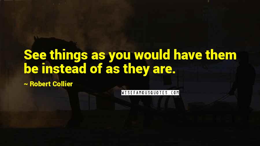 Robert Collier Quotes: See things as you would have them be instead of as they are.