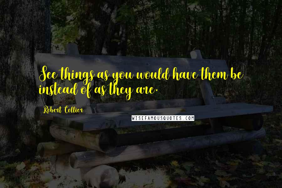 Robert Collier Quotes: See things as you would have them be instead of as they are.