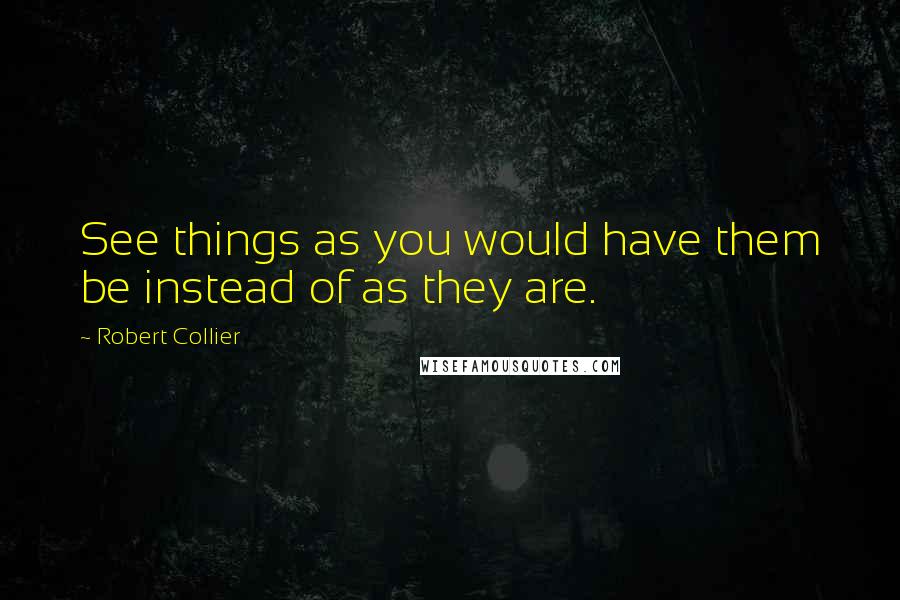 Robert Collier Quotes: See things as you would have them be instead of as they are.