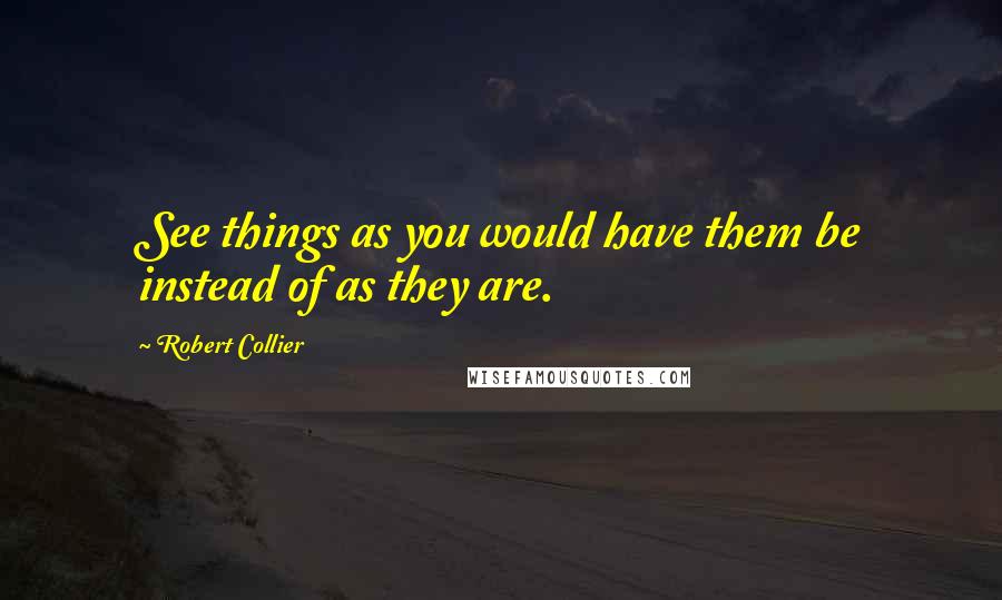 Robert Collier Quotes: See things as you would have them be instead of as they are.