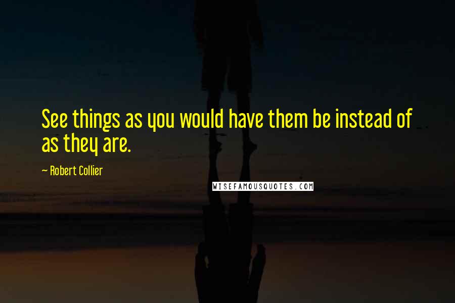 Robert Collier Quotes: See things as you would have them be instead of as they are.