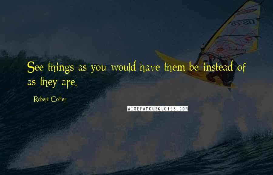 Robert Collier Quotes: See things as you would have them be instead of as they are.