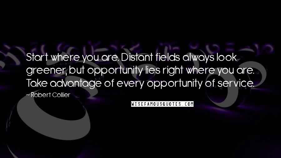 Robert Collier Quotes: Start where you are. Distant fields always look greener, but opportunity lies right where you are. Take advantage of every opportunity of service.