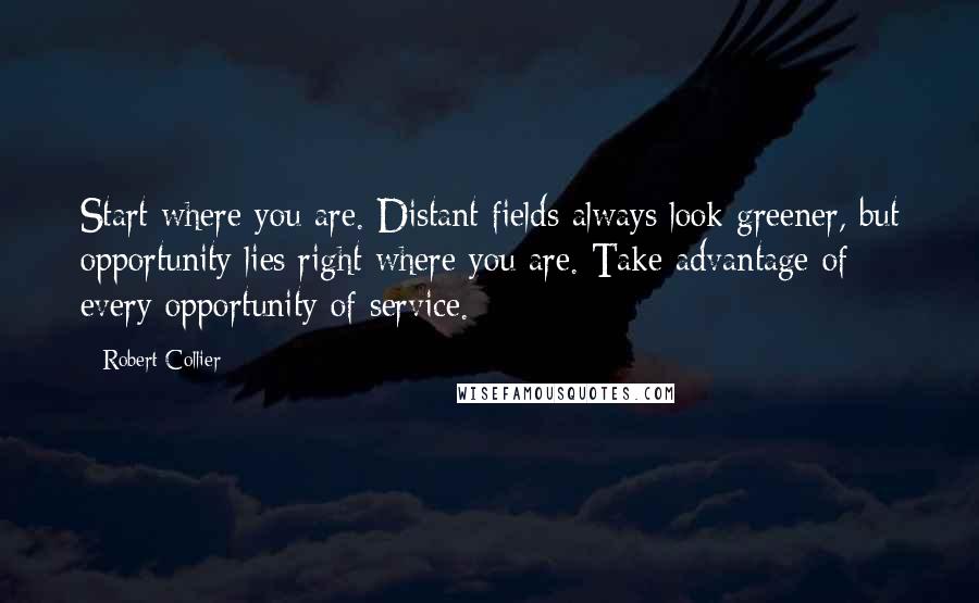 Robert Collier Quotes: Start where you are. Distant fields always look greener, but opportunity lies right where you are. Take advantage of every opportunity of service.