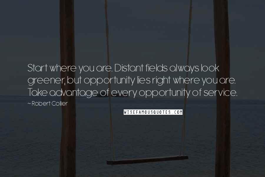 Robert Collier Quotes: Start where you are. Distant fields always look greener, but opportunity lies right where you are. Take advantage of every opportunity of service.