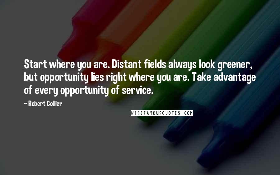 Robert Collier Quotes: Start where you are. Distant fields always look greener, but opportunity lies right where you are. Take advantage of every opportunity of service.