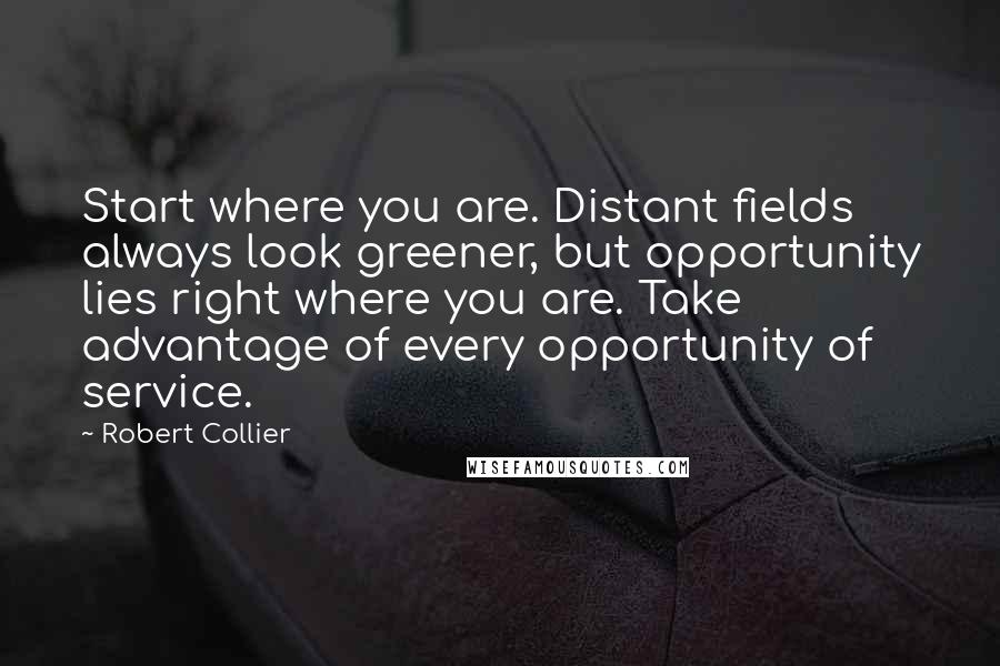 Robert Collier Quotes: Start where you are. Distant fields always look greener, but opportunity lies right where you are. Take advantage of every opportunity of service.