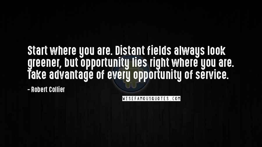 Robert Collier Quotes: Start where you are. Distant fields always look greener, but opportunity lies right where you are. Take advantage of every opportunity of service.