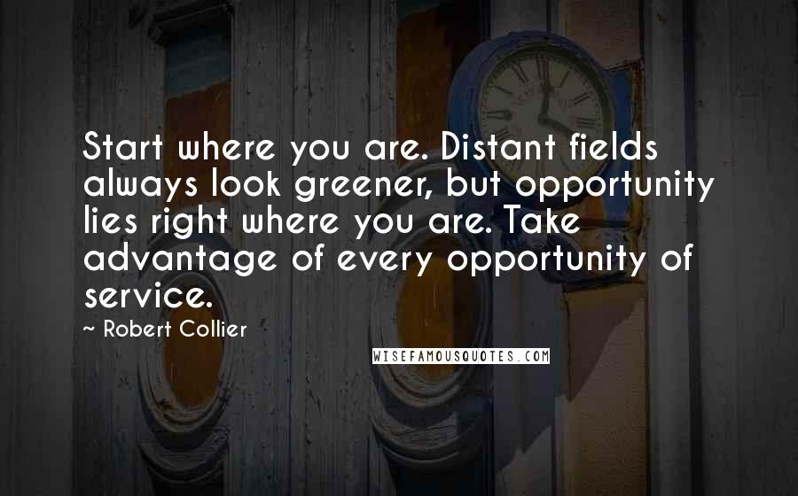 Robert Collier Quotes: Start where you are. Distant fields always look greener, but opportunity lies right where you are. Take advantage of every opportunity of service.