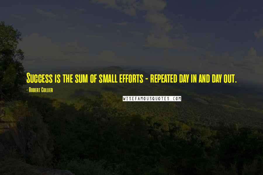 Robert Collier Quotes: Success is the sum of small efforts - repeated day in and day out.