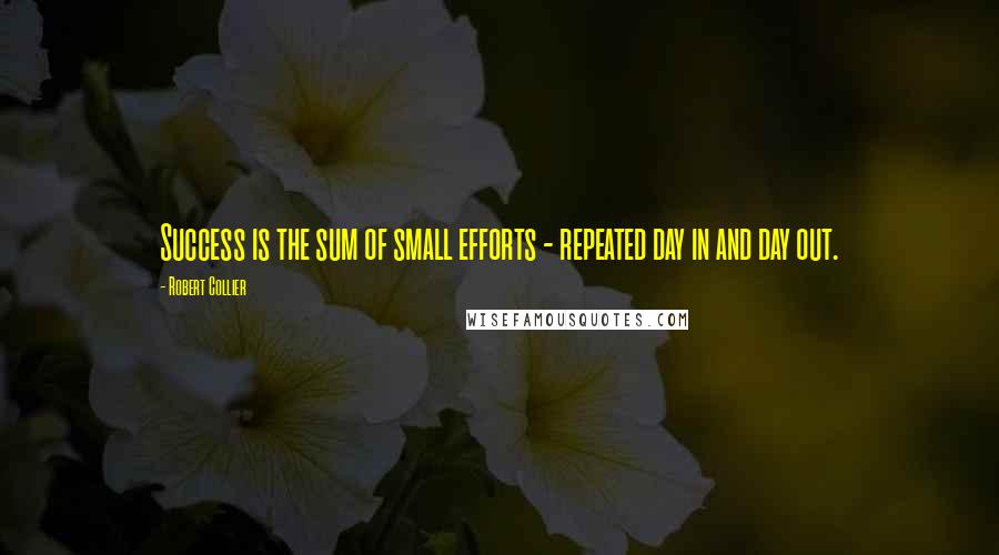 Robert Collier Quotes: Success is the sum of small efforts - repeated day in and day out.