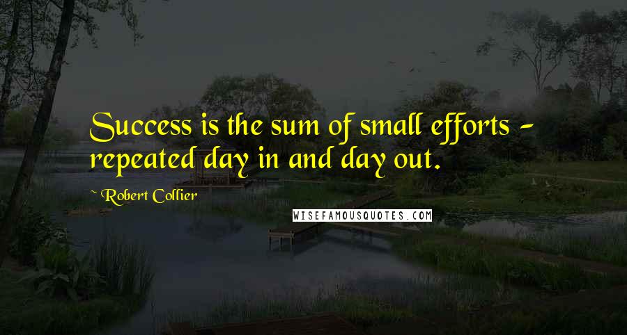 Robert Collier Quotes: Success is the sum of small efforts - repeated day in and day out.