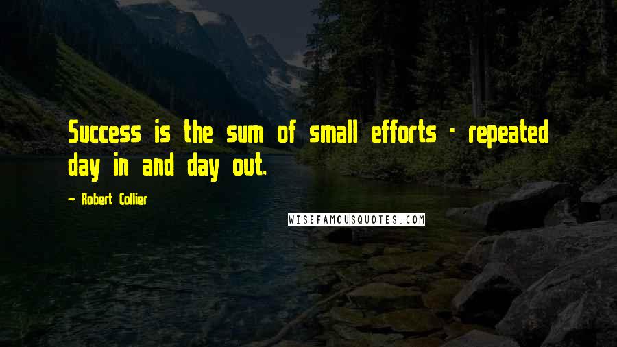 Robert Collier Quotes: Success is the sum of small efforts - repeated day in and day out.