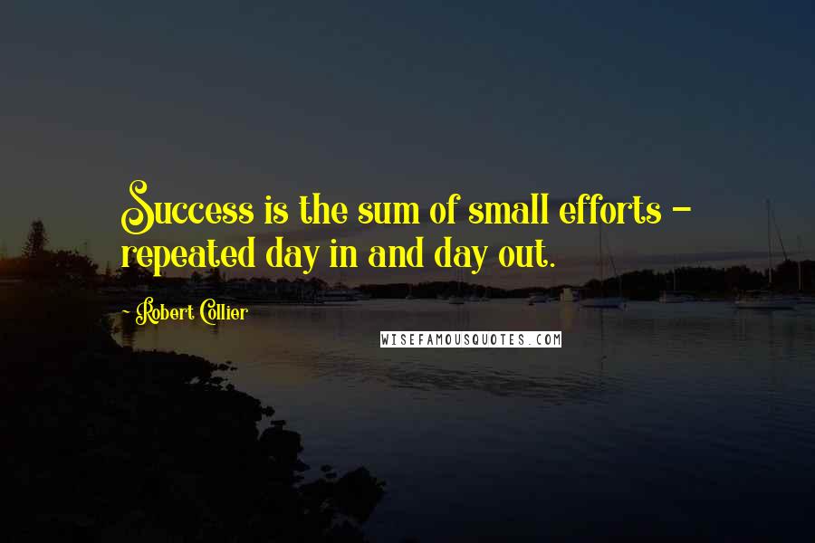 Robert Collier Quotes: Success is the sum of small efforts - repeated day in and day out.