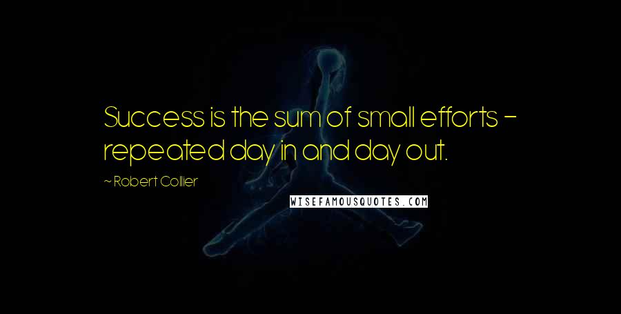 Robert Collier Quotes: Success is the sum of small efforts - repeated day in and day out.