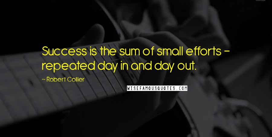 Robert Collier Quotes: Success is the sum of small efforts - repeated day in and day out.