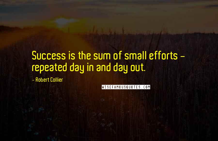 Robert Collier Quotes: Success is the sum of small efforts - repeated day in and day out.