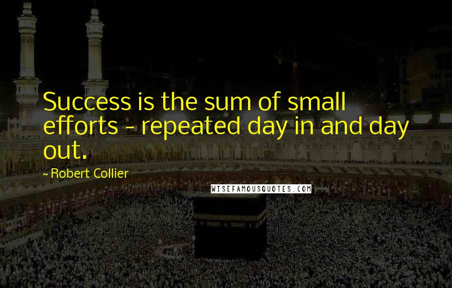 Robert Collier Quotes: Success is the sum of small efforts - repeated day in and day out.