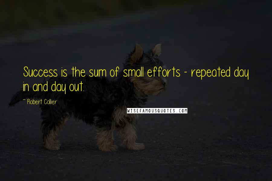 Robert Collier Quotes: Success is the sum of small efforts - repeated day in and day out.