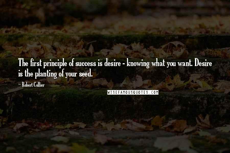 Robert Collier Quotes: The first principle of success is desire - knowing what you want. Desire is the planting of your seed.