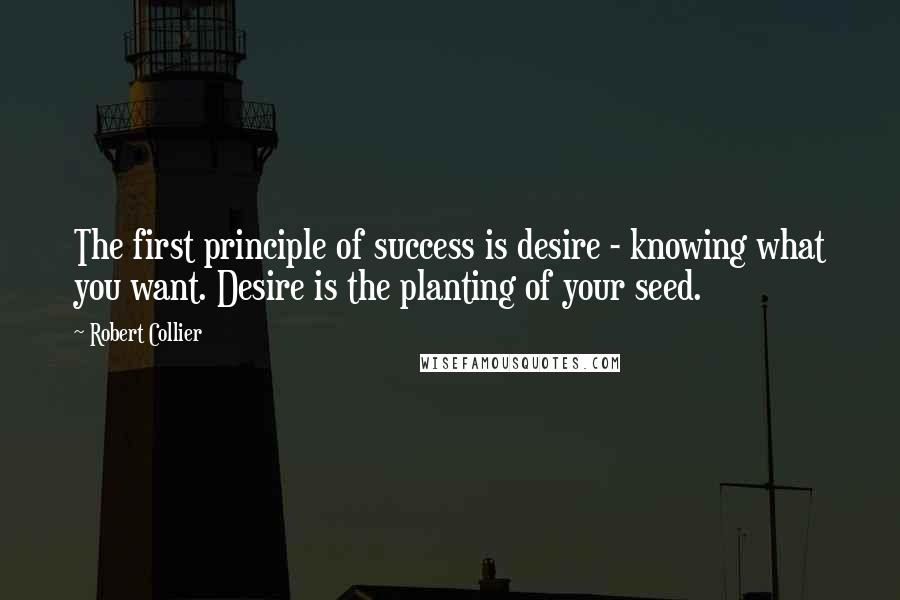 Robert Collier Quotes: The first principle of success is desire - knowing what you want. Desire is the planting of your seed.