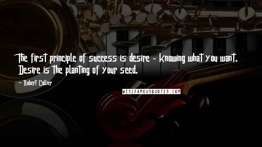 Robert Collier Quotes: The first principle of success is desire - knowing what you want. Desire is the planting of your seed.
