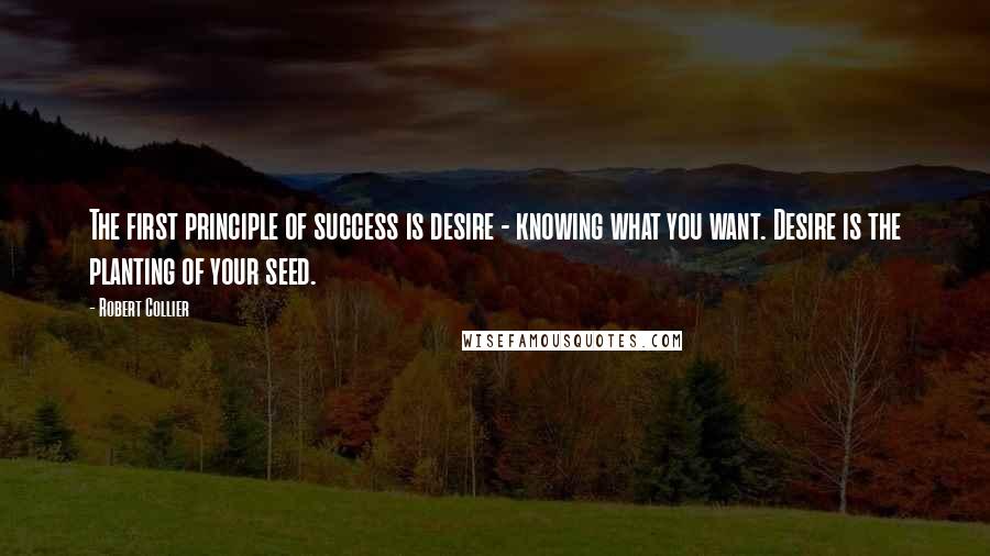 Robert Collier Quotes: The first principle of success is desire - knowing what you want. Desire is the planting of your seed.