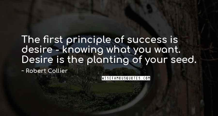 Robert Collier Quotes: The first principle of success is desire - knowing what you want. Desire is the planting of your seed.