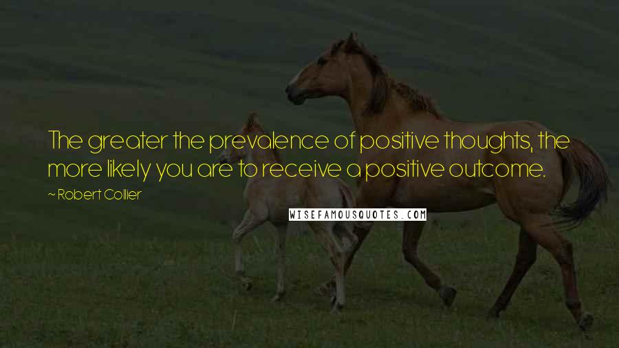 Robert Collier Quotes: The greater the prevalence of positive thoughts, the more likely you are to receive a positive outcome.