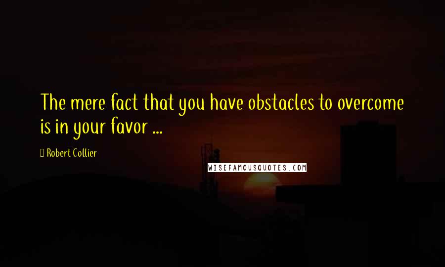 Robert Collier Quotes: The mere fact that you have obstacles to overcome is in your favor ...