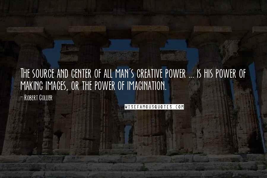 Robert Collier Quotes: The source and center of all man's creative power ... is his power of making images, or the power of imagination.