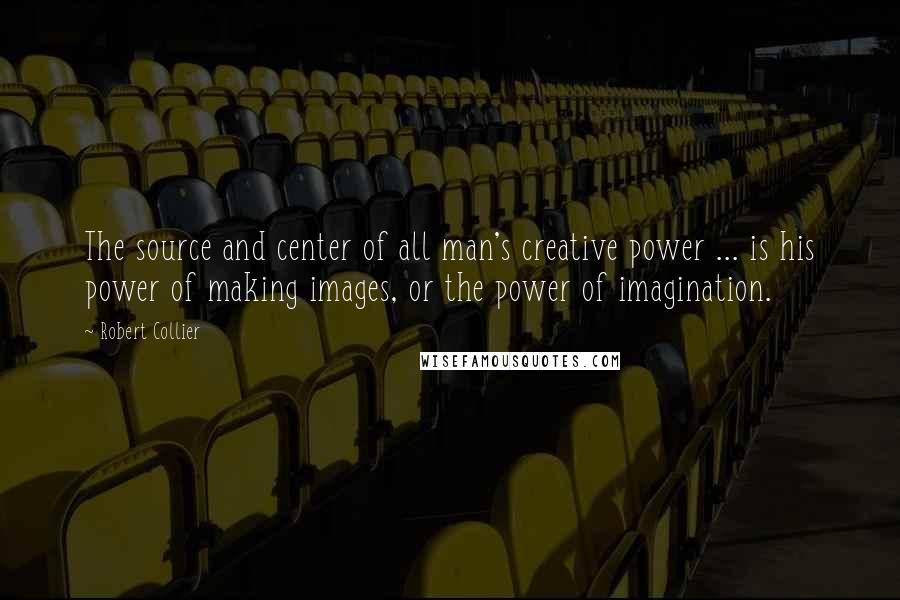 Robert Collier Quotes: The source and center of all man's creative power ... is his power of making images, or the power of imagination.