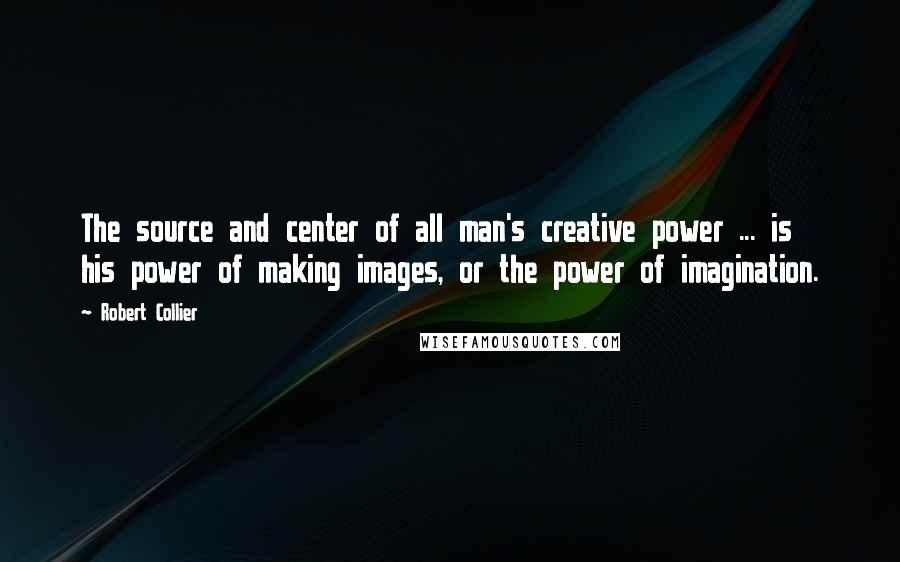 Robert Collier Quotes: The source and center of all man's creative power ... is his power of making images, or the power of imagination.