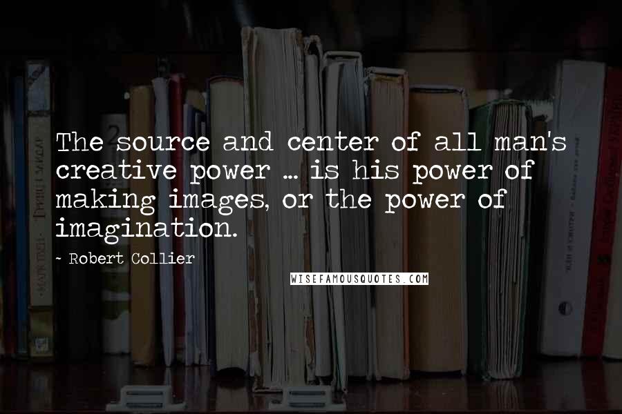 Robert Collier Quotes: The source and center of all man's creative power ... is his power of making images, or the power of imagination.