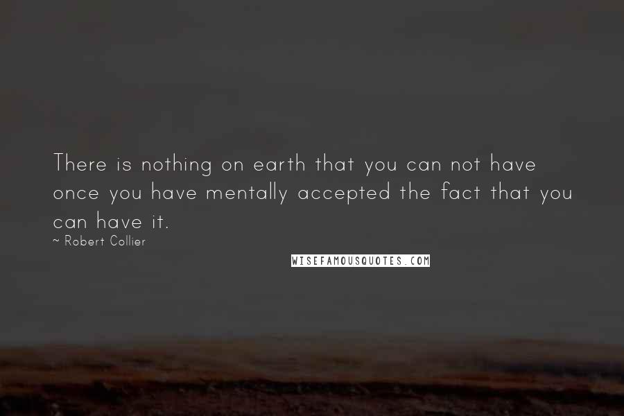 Robert Collier Quotes: There is nothing on earth that you can not have once you have mentally accepted the fact that you can have it.