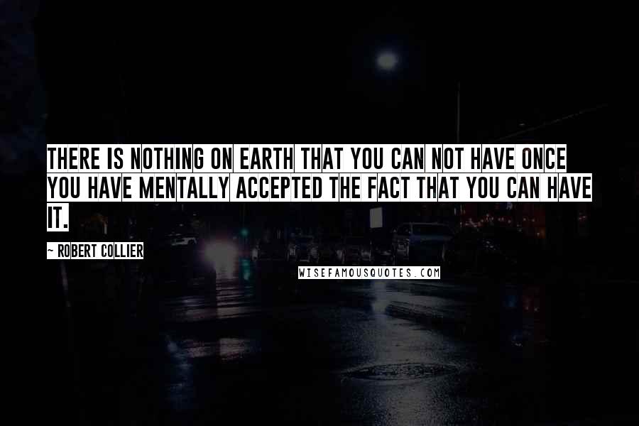Robert Collier Quotes: There is nothing on earth that you can not have once you have mentally accepted the fact that you can have it.