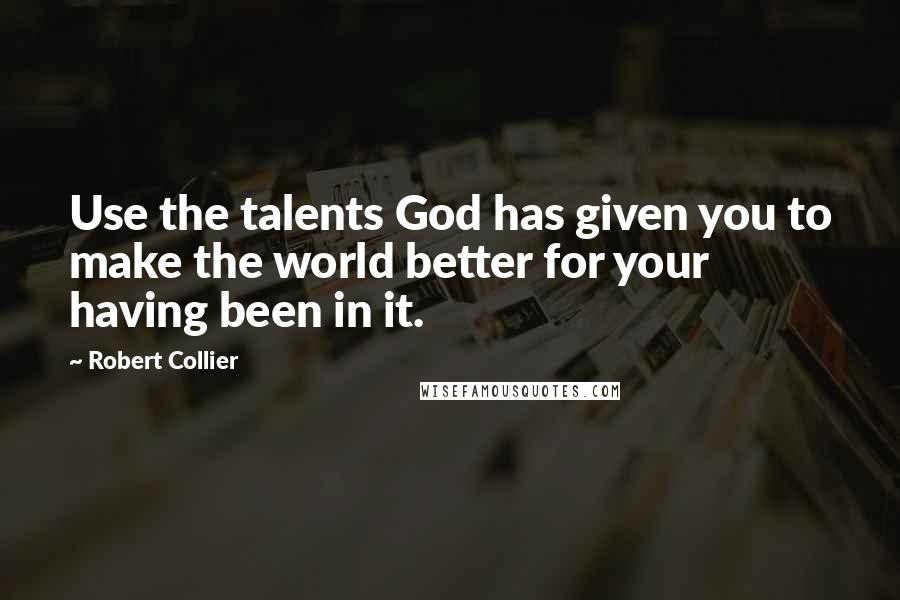 Robert Collier Quotes: Use the talents God has given you to make the world better for your having been in it.