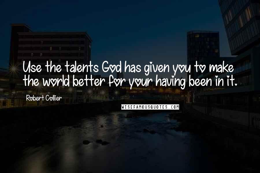 Robert Collier Quotes: Use the talents God has given you to make the world better for your having been in it.