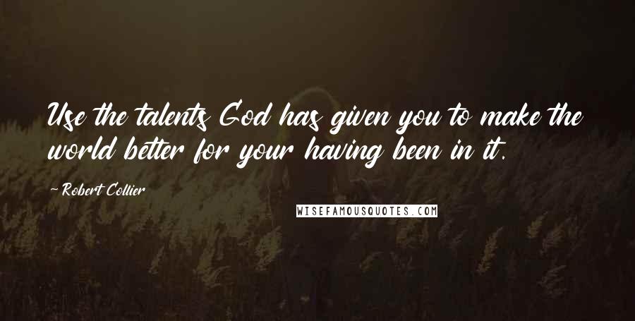 Robert Collier Quotes: Use the talents God has given you to make the world better for your having been in it.