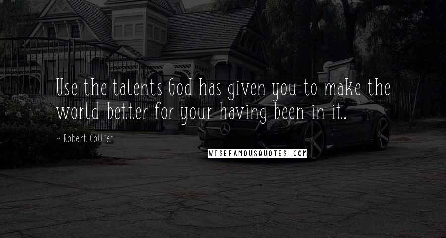 Robert Collier Quotes: Use the talents God has given you to make the world better for your having been in it.