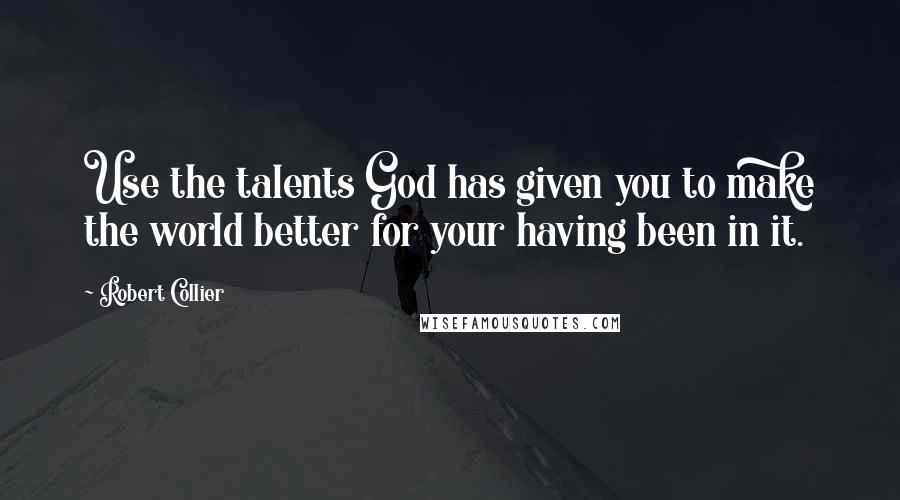 Robert Collier Quotes: Use the talents God has given you to make the world better for your having been in it.