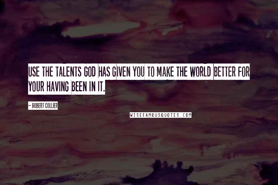 Robert Collier Quotes: Use the talents God has given you to make the world better for your having been in it.