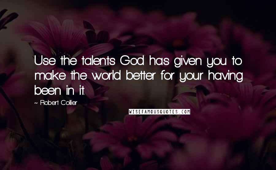 Robert Collier Quotes: Use the talents God has given you to make the world better for your having been in it.