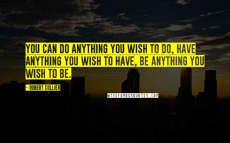 Robert Collier Quotes: You can do anything you wish to do, have anything you wish to have, be anything you wish to be.
