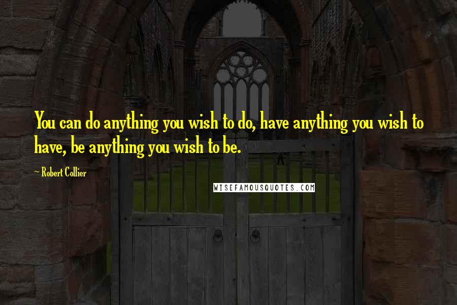 Robert Collier Quotes: You can do anything you wish to do, have anything you wish to have, be anything you wish to be.