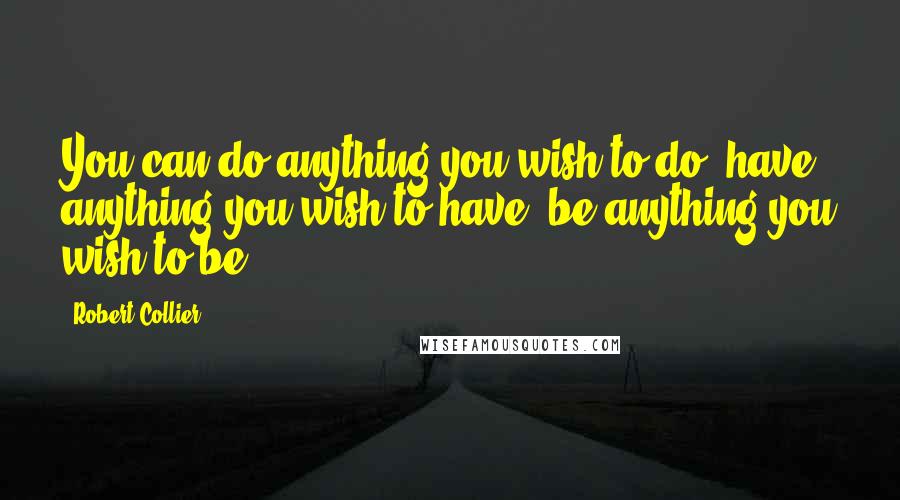 Robert Collier Quotes: You can do anything you wish to do, have anything you wish to have, be anything you wish to be.