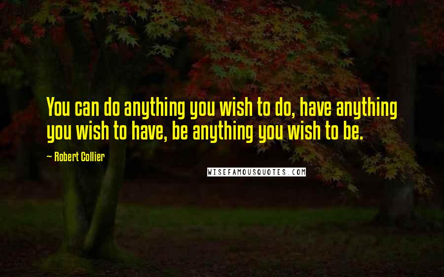 Robert Collier Quotes: You can do anything you wish to do, have anything you wish to have, be anything you wish to be.