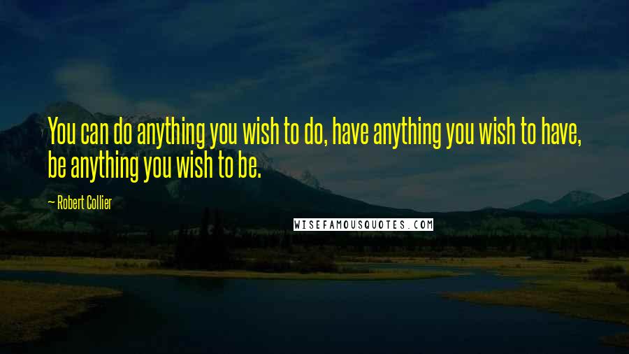 Robert Collier Quotes: You can do anything you wish to do, have anything you wish to have, be anything you wish to be.