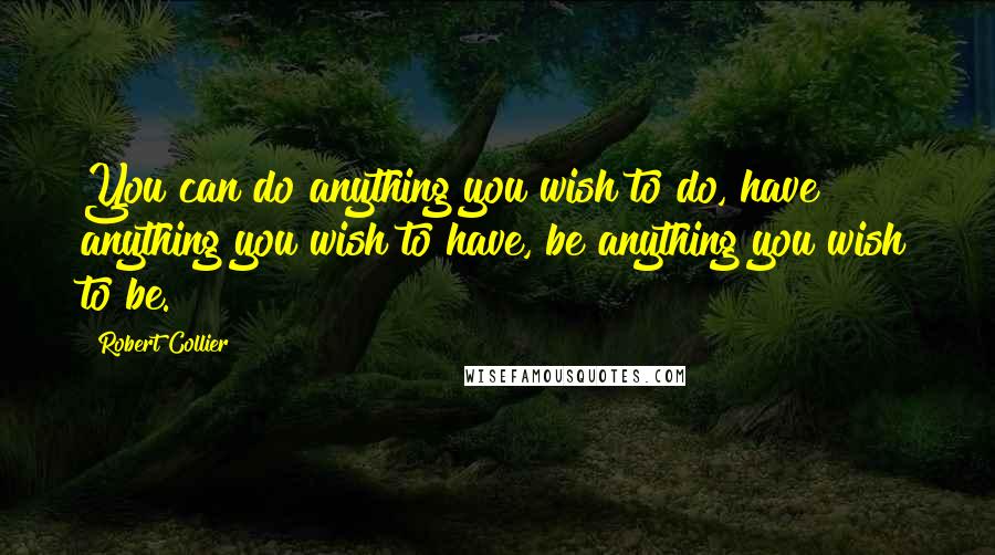 Robert Collier Quotes: You can do anything you wish to do, have anything you wish to have, be anything you wish to be.