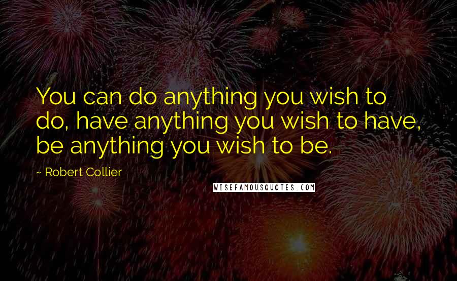 Robert Collier Quotes: You can do anything you wish to do, have anything you wish to have, be anything you wish to be.